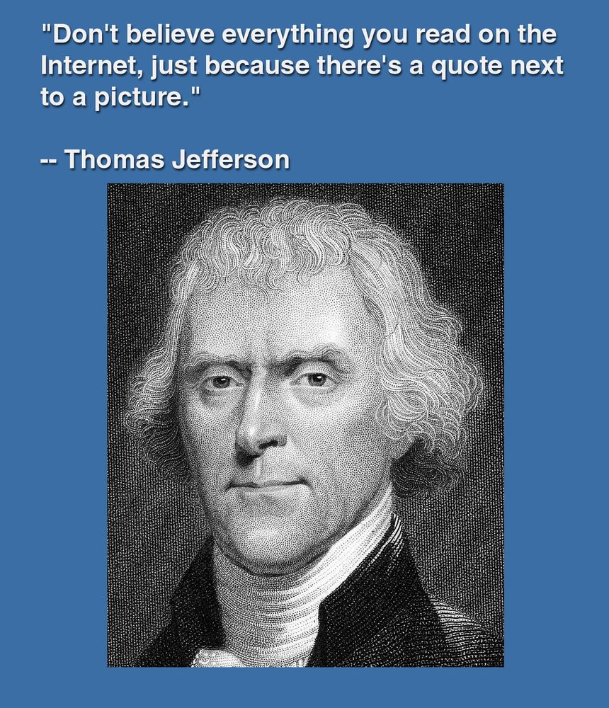 "Don't believe everything you read on the Internet, just because there is a quote next to a picture." -- Thomas Jefferson </sarcasm>