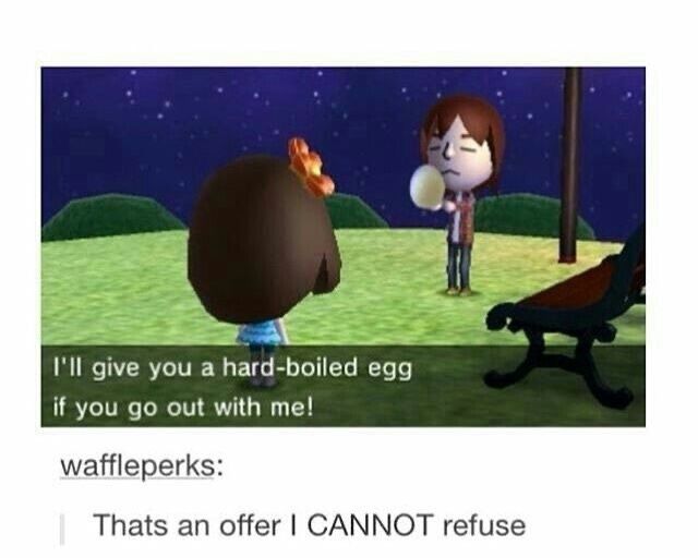 I’ll give you a hard boiled egg if you got out with me. 

Waffle perks:
That’s an offer I cannot refuse