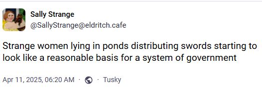 Post by @SallyStrange@eldritch.cafe reads: Strange women lying in ponds distributing swords starting to look like a reasonable basis for a system of government
