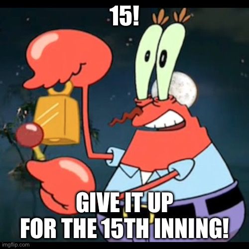 Mr Krabs "give it up" meme

Top text: 15!

Bottom text: Give it up for the 15th inning!