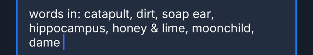 words in: catapult, dirt, soap ear, hippocampus, honey & lime, moonchild,
dame