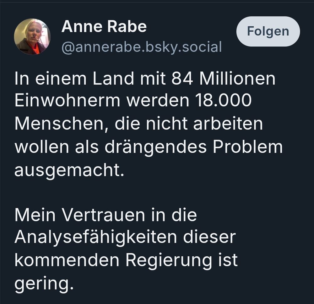 Anne Rabe
@annerabe.bsky.social

In einem Land mit 84 Millionen Einwohnerm werden 18.000 Menschen, die nicht arbeiten wollen als drängendes Problem ausgemacht.

Mein Vertrauen in die Analysefähigkeiten dieser kommenden Regierung ist gering.