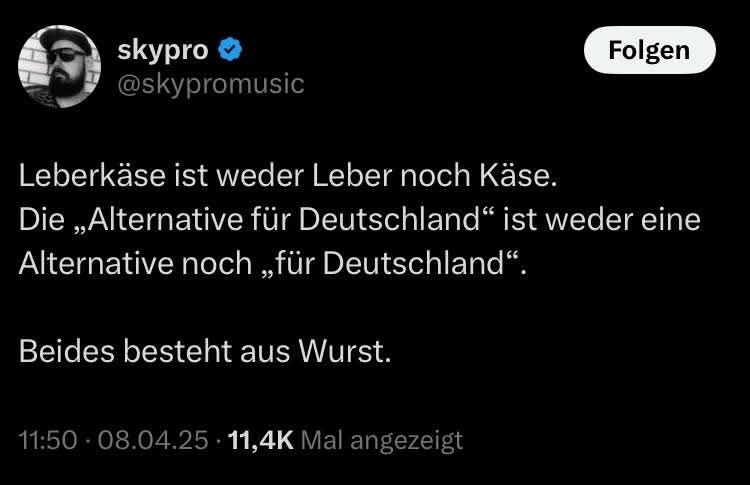 skypro
@skypromusic

Leberkäse ist weder Leber noch Käse.

Die „Alternative für Deutschland" ist weder eine Alternative noch „für Deutschland".

Beides besteht aus Wurst.