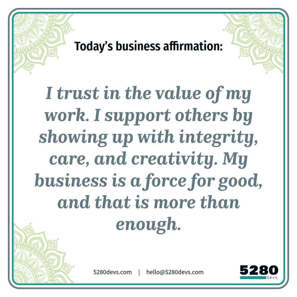 Todays business affirmation: “I trust in the value of my work. I support others by showing up with integrity, care, and creativity. My business is a force for good, and that is more than enough.” ~ 5280Devs | 5280devs.com | hello@5280devs.com