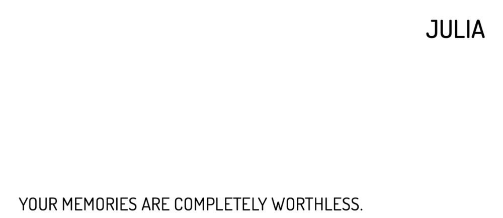 JULIA
YOUR MEMORIES ARE COMPLETELY WORTHLESS.