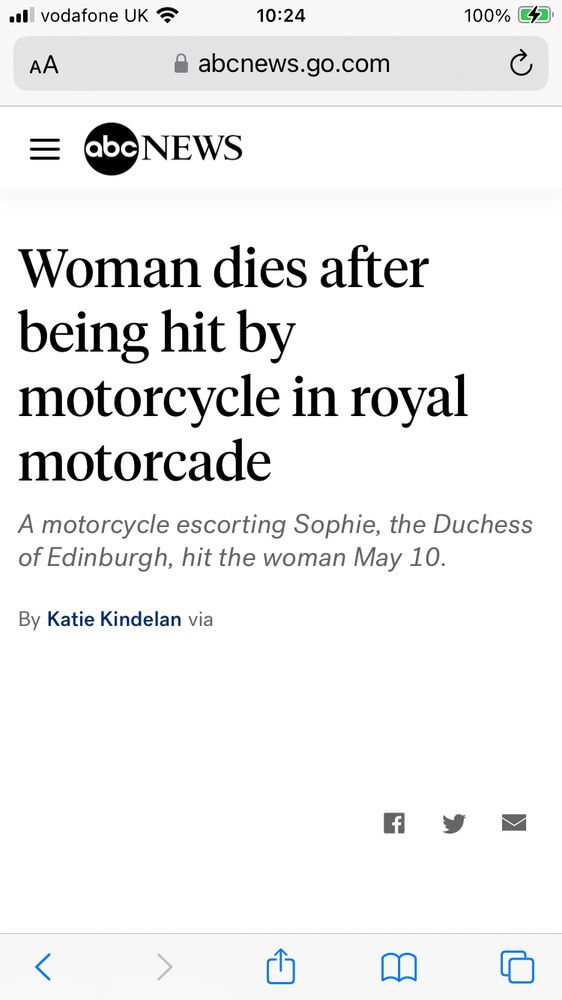 https://abcnews.go.com/amp/GMA/News/royal-family-member-deeply-saddened-after-woman-dies/story?id=99567953

May 24, 2023, 3:04 PM 
Woman dies after being hit by motorcycle in royal motorcade
A motorcycle escorting Sophie, the Duchess of Edinburgh, hit the woman May 10.

The sister-in-law of King Charles III is speaking out after a motorcycle in her motorcade recently struck a woman, who later died.

Sophie, the Duchess of Edinburgh, who is married to Charles' brother Prince Edward, said she is "deeply saddened" by the death of Helen Holland, whose death was announced Wednesday by her family.