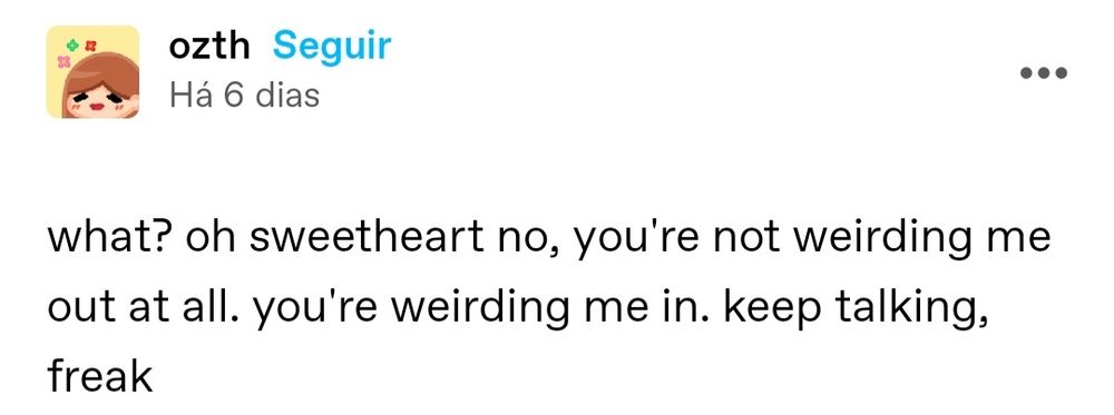 post de ozth: "what? oh sweetheart no, you're not weirding me out at all. you're weirding me in. keep talking, freak"