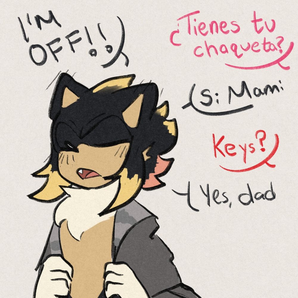 Sonic OC, Elio chatting with his parents (Shadow and Amy)

Elio: "I'm off" 
Amy: (Translated from Spanish) "Do you have your jacket?" 
Elio: (Translated from Spanish)"Yes, Mom"
Shadow: "Keys?"
Elio: "Yes, Dad"