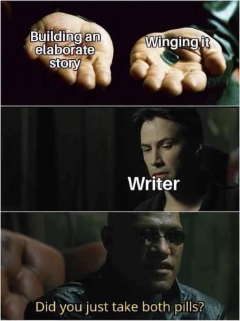 Red pill/blue pill meme from the Matrix. Red pill is labeled "Building an elaborate story." Blue pill is labeled "Winging it."
Neo, considering the pills, is labeled "Writer".
Last frame, Morpheus looking concerned, "Did you just take both pills?"