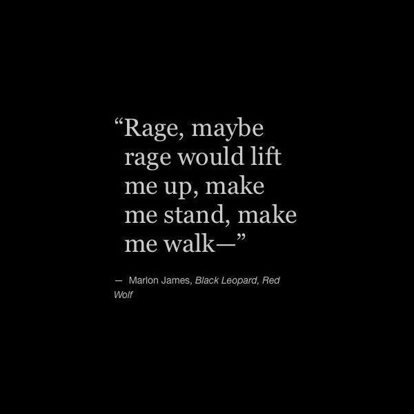 "Rage, maybe rage would lift me up, make me stand, make me walk—"
- Marlon James, Black Leopard, Red Wolf