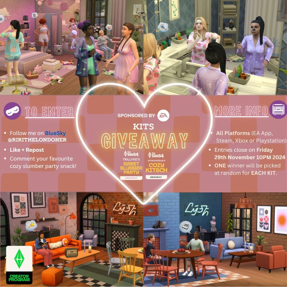 This image is a flyer for my (RiRiTheLondoner) Creator Kits giveaway courtest of the EA Creator Network. 

The rules to enter are: Follow me on Bluesky. Like + Repost the first post (not this one!). Comment your favourite cozy slumber party snack! 

ONE Winner will picked at random for EACH KIT and DM'd. All rules must be followed to be eligible. Entries close on Friday 29th November 2024 at 10PM. Good Luck :)