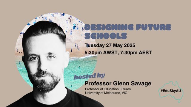 Designing Future Schools Tuesday 27 May 2025, 5:30pm AWST, 7:30pm AEST hosted by Professor Glenn Savage, Professor of Education Futures, University of Melbourne, VIC, #EduSkyAU