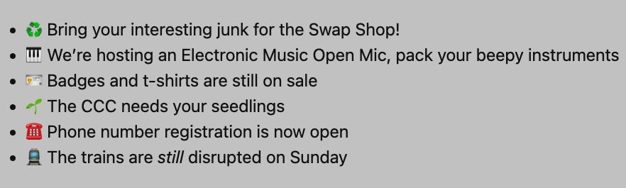 ♻️ Bring your interesting junk for the Swap Shop!
🎹 We’re hosting an Electronic Music Open Mic, pack your beepy instruments
🪪 Badges and t-shirts are still on sale
🌱 The CCC needs your seedlings
☎️ Phone number registration is now open
🚊 The trains are still disrupted on Sunday