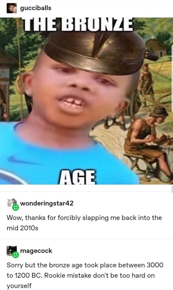 The image is a meme mashup with multiple humorous elements:
	1.	Top section: A distorted photo of a child overlaid with the words “THE BRONZE AGE” in bold text. The child is wearing a bronze helmet, and the background features an ancient village setting.
	2.	Middle section: A Tumblr post by “wonderingstar42” says, “Wow, thanks for forcibly slapping me back into the mid-2010s.”
	3.	Bottom section: A reply by “magecock” humorously states, “Sorry but the bronze age took place between 3000 to 1200 BC. Rookie mistake don’t be too hard on yourself.”

The meme layers a modern internet joke about nostalgia with a sarcastic “correction,” blending absurd humor with a faux-educational tone.