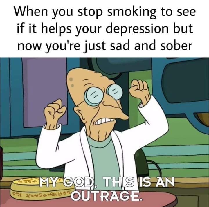 It’s a meme that says “when you stop smoking to see if it helps your depression and now you’re just sad and sober” and it has a picture of professor farnsworth saying “my god , this is an outrage”