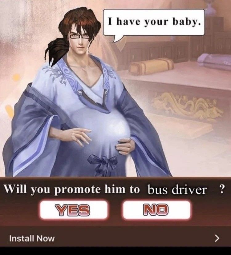 A mobile ad that somebody edited. It's a pregnant anime dude that is saying "I have your baby" and underneath is the prompt "will you promote him to BUS DRIVER?" YES/NO 