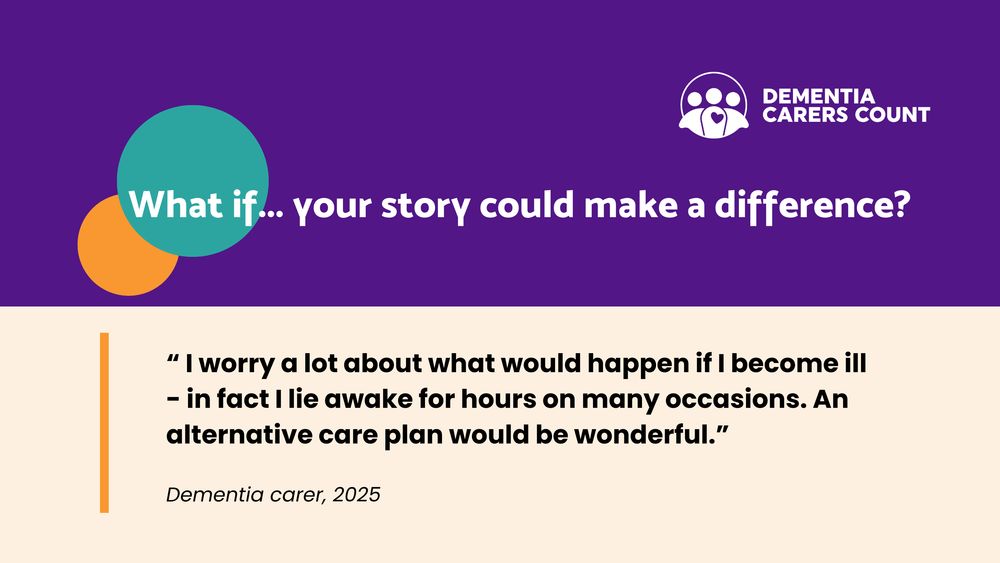 Text: What if... your story could make a difference? Quote "I worry a lot about what would happen if I become ill - in fact I lie awake for hours on many occasions. An alternative care plan would be wonderful". Dementia carer, 2025