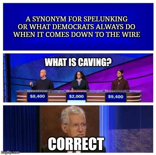 Jeopardy meme

A: What is a synonym for spelunking or what democrats do when it comes down to the wire

Q: What is Caving?

Trebek: Correct