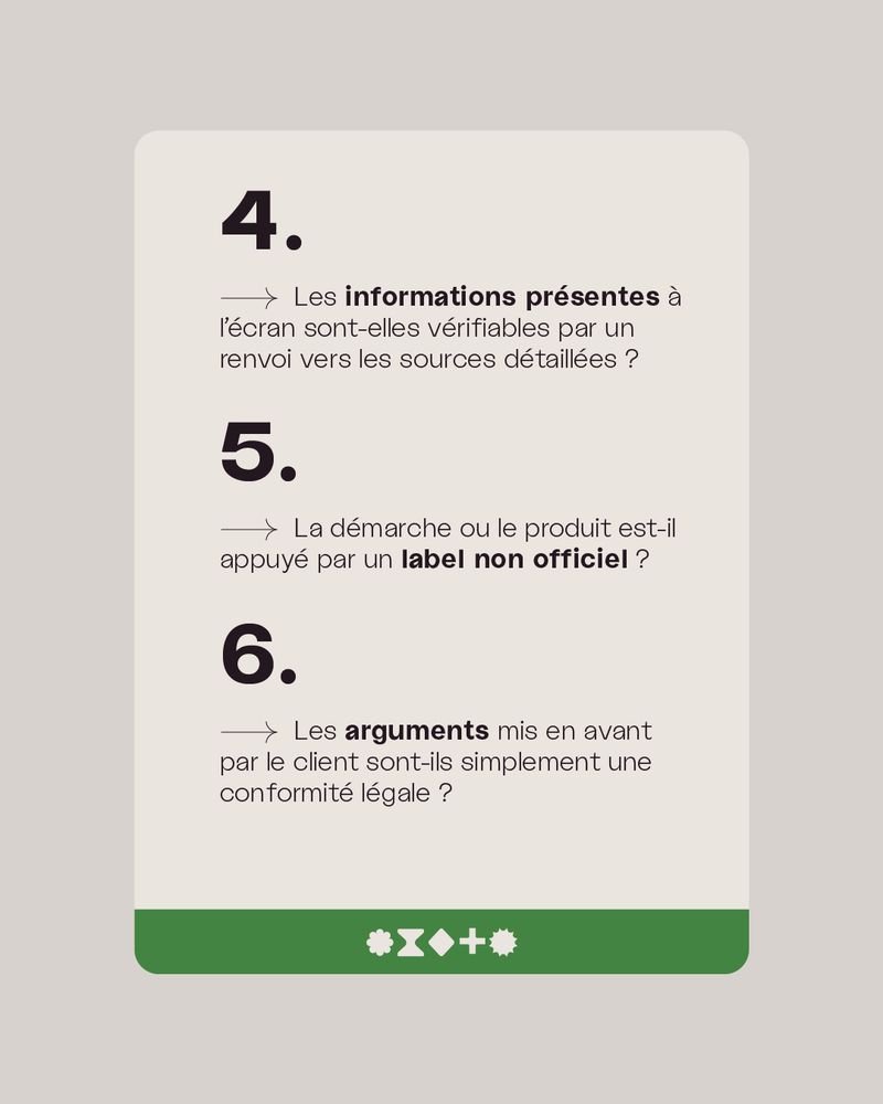 4 - Les informations présentes à l’écran sont-elles vérifiables par un renvoi vers les sources détaillées ?

5 - La démarche ou le produit est-il appuyé par un label non officiel ?

6 - Les arguments mis en avant par le client sont-ils simplement une conformité légale ? 