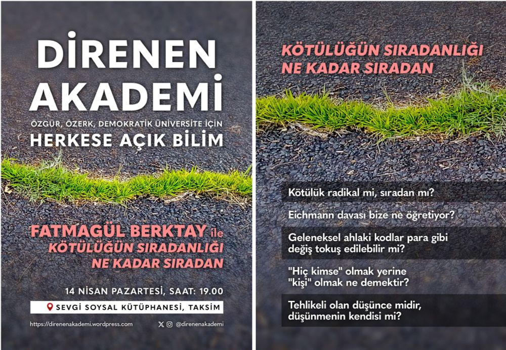 “Kötülüğün Sıradanlığı Ne Kadar Sıradan?  Prof. Dr. Fatmagül Berktay ile
14 Nisan Pzt. 19:00 @ Sevgi Soysal Kütüphanesi
İpucu soruları:
•	Kötülük radikal mi, sıradan mı?
•	Eichmann davası bize ne öğretiyor?
•	Geleneksel ahlaki kodlar para gibi değiş tokuş edilebilir mi?
•	“Hiç kimse" olmak yerine "kişi" olmak ne demektir?
•	Tehlikeli olan düşünce midir, düşünmenin kendisi mi?
