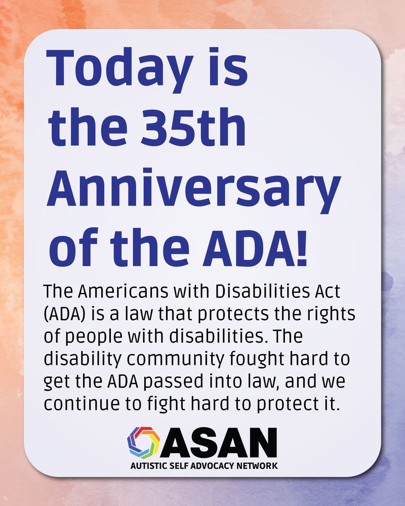 Blue and orange watercolor background with a light rounded rectangle. Inside, text reads: Today is the 35th Anniversary of the ADA! The Americans with Disabilities Act (ADA) is a law that protects the rights of people with disabilities. The disability community fought hard to get the ADA passed into law, and we continue to fight hard to protect it.