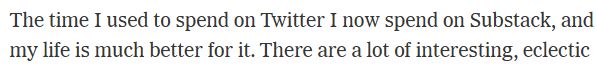 From an Op-Ed:

"The time I used to spend on Twitter I now spend on Substack, and my life is much better for it. There are a lot of interesting, eclectic"