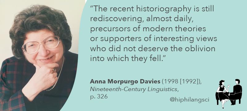 "The recent historiography is still rediscovering, almost daily, precursors of modern theories or supporters of interesting views who did not deserve the oblivion into which they fell." Anna Morpurgo Davies in Nineteenth-Century Linguistics (1992: 326)