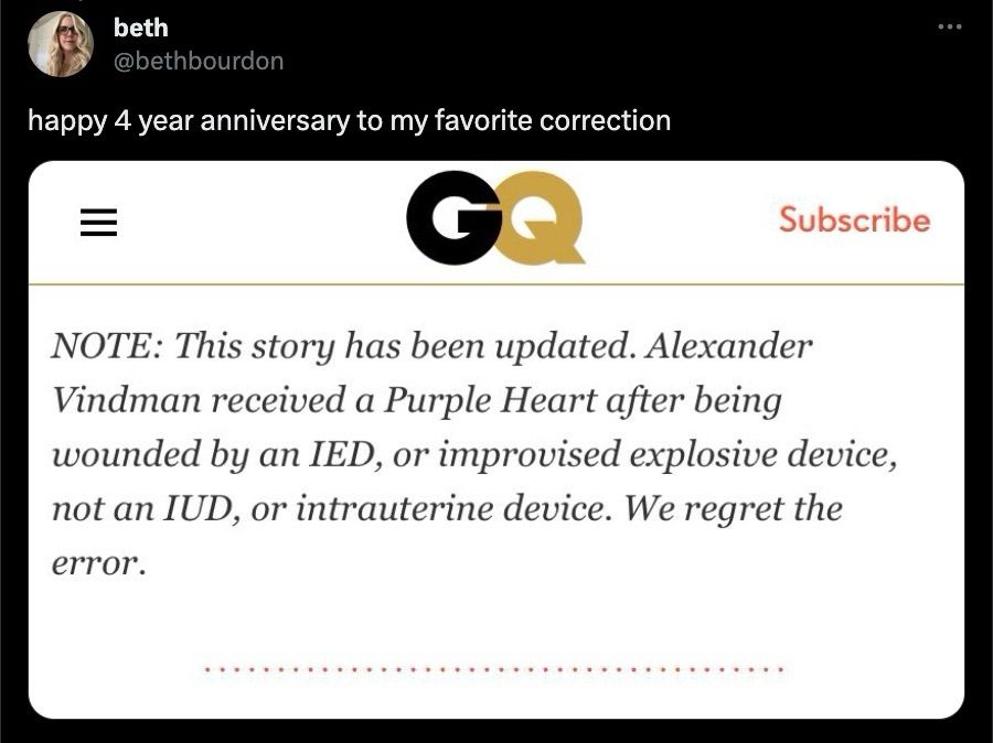 GQ article says: NOTE: This story has been updated. Alexander Vindman received a Purple Heart after being wounded by an IED, or improvised explosive device, not an IUD, or intrauterine device. We regret the error.
