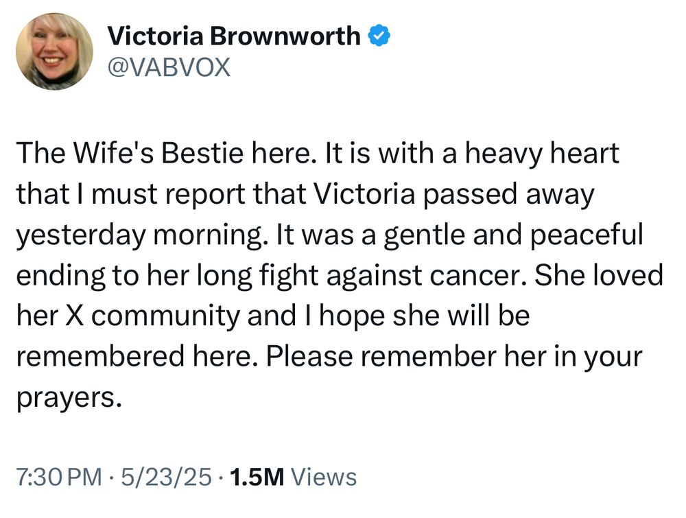 Victoria Brownworth
@VABVOX
The Wife's Bestie here. It is with a heavy heart that I must report that Victoria passed away yesterday morning. It was a gentle and peaceful ending to her long fight against cancer. She loved her X community and I hope she will be remembered here. Please remember her in your prayers.
7:30 PM • 5/23/25