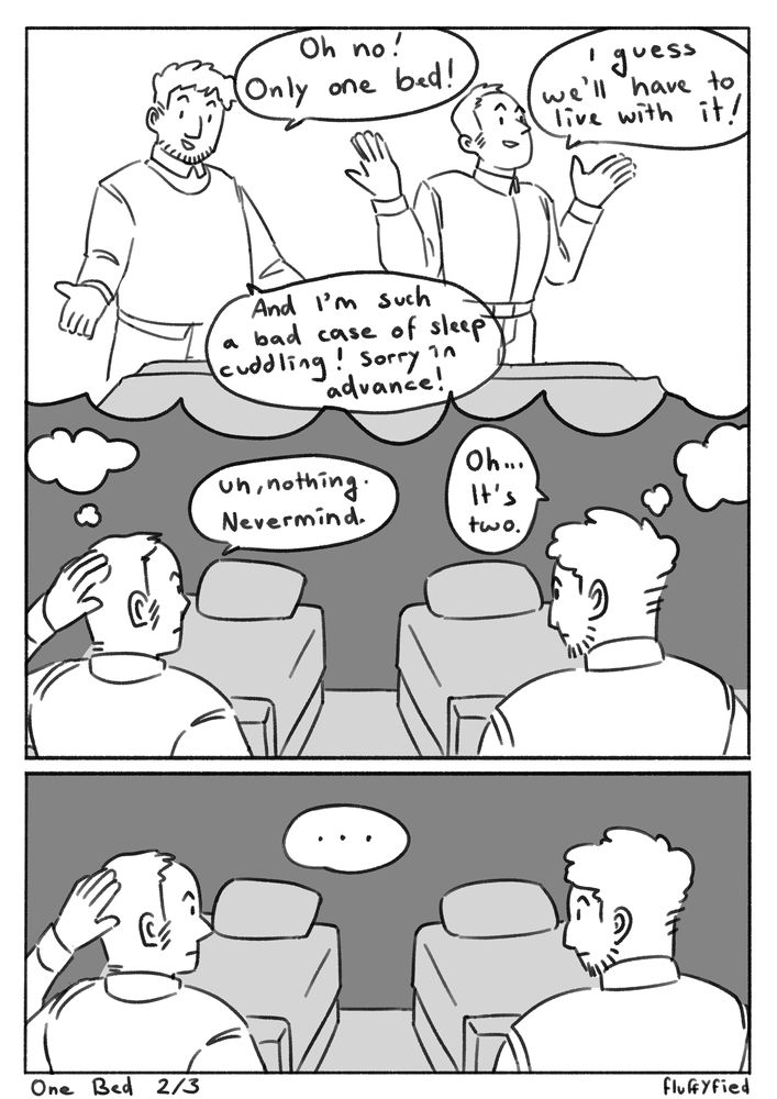 Page 2 of 3.
Beard guy and nose guy now both look at the bed. Which is just one! Beard guy says "Oh no! Only one bed!", but looking suspiciously happy while doing so. 
Nose guy replies equally happy: "I guess we'll have to live with it!"
Beard guy: "And I'm such a bad case of sleep cuddling! Sorry in advance!"

But no, turns out, that's just a fantasy of the two men. In reality they are standing in front of two separated single beds.
Looking at the two-bed situation, nose guy says, maybe a bit embarrassed: "Uh, nothing. Never mind." 
Beard guy looks in the same direction and replies with hint of disappointment: "Oh... It' two."
They then look at each other while saying nothing.