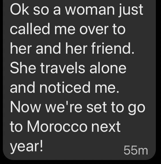A Signal message that reads ‘Ok so a woman just called me over to her and her friend.
She travels alone and noticed me.
Now we're set to go to Morocco next year!’
