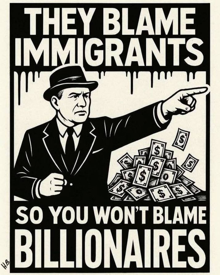 Black and off-white image of a business man pointing off frame, behind him is a pile of money.

Black outlined white text reads "they blame immigrants" above and "so you won't blame billionaires" below. 

Credit on left seems to read "H.B"