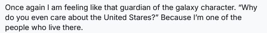 Once again I am feeling like that guardian of the galaxy character. “Why do you even care about the United Stares?” Because I’m one of the people who live there.