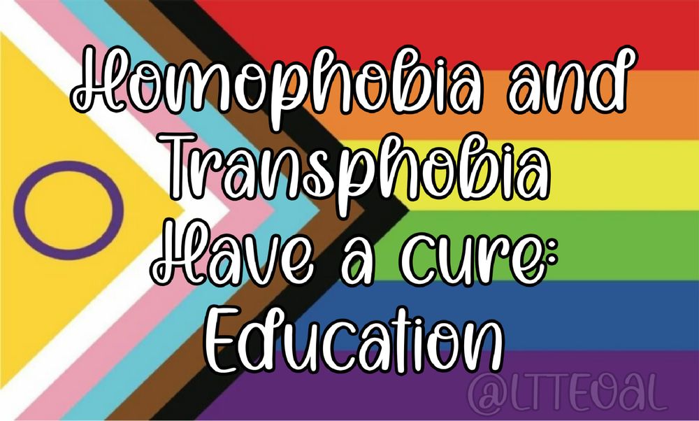 Alt text: A colorful graphic featuring the Progress Pride Flag with the Intersex inclusion (yellow triangle with purple circle). Overlaid text in a playful, bold white font with black outline reads: “Homophobia and Transphobia Have a cure: Education.” The bottom right corner includes the watermark "@LTTEOAL".