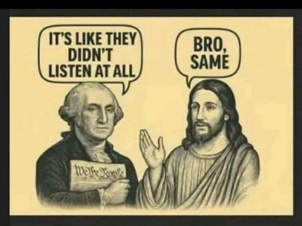George Washington clutches the Constitution and sighs, “It’s like they didn’t listen at all.” Jesus, hand mid-gesture, replies, “Bro, same.”
— The moment when a Founding Father and the Son of God bond over being epically ignored.
