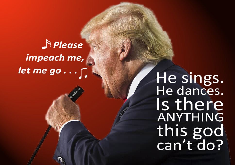 He sings. He dances. Is there ANYTHING this god can't do?
Ever the entertainer, trumpdick desperately grabs a mic and croons his pleas (while reenacting his favorite moments with Bubba) urging his followers to 'please impeach me, let me go ...' 
Singing to the democratic choir while the republicans turn a deaf ear.