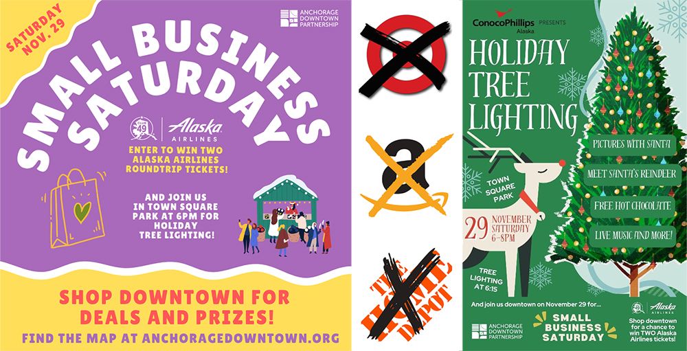 Small Business Saturday is November 29. Shop downtown for deals and prizes! Find the map at anchoragedowntown.org
Enter to win two Alaska Airlines roundtrip tickets!
And join us in Town Square Park at 6PM for ConocoPhillips Alaska presents HOLIDAY TREE LIGHTING! 6PM to 8PM, tree lighting at 6:15
Pictures with Santa
Meet Santa's Reindeer
Free Hot Chocolate
Live Music and more!

Anchorage Downtown Partnership

Support your local SMALL businesses and avoid ANY PURCHASES from TARGET, THE HOME DEPOT and AMAZON from November 27 to December 1 (Cyber Monday)
