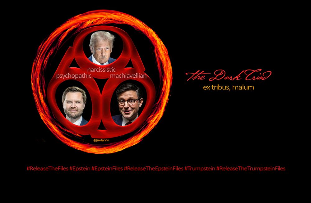 The dark triad (narcissistic, psychopathic, machiavellian): trump, vance, johnson in a circle of fire, with the number 666 framing their portraits.
Ex tribus, malum ... from three, evil
below the circle of fire are the words #ReleaseTheFiles #Epstein #EpsteinFiles #ReleaseTheEpsteinFiles #Trumpstein #ReleaseTheTrumpsteinFiles because we have to keep reminding the republicans that the release of the Epstein files was promised to occur on day one.