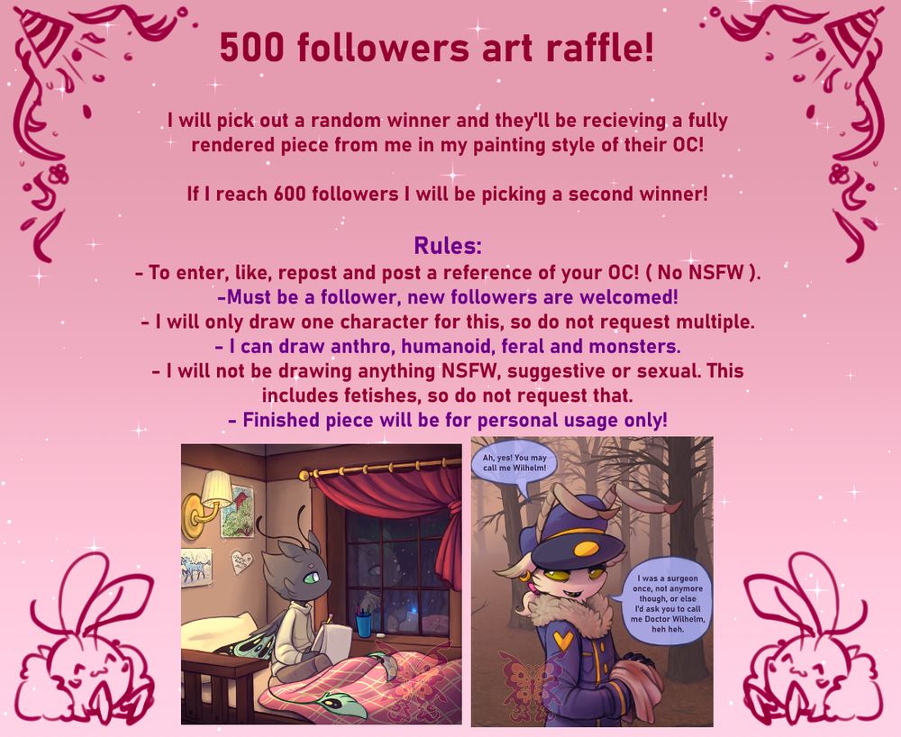 Text of what's written on the image: 500 followers art raffle! I will pick out a random winner and they'll be recieving a fully rendered piece from me in my painting style of their OC!

If I reach 600 followers I will be picking a second winner!

Rules:
- To enter, like, repost and post a reference of your OC! ( No NSFW ). -Must be a follower, new followers are welcomed!
- I will only draw one character for this, so do not request multiple.
- I can draw anthro, humanoid, feral and monsters.
- I will not be drawing anything NSFW, suggestive or sexual. This includes fetishes, so do not request that.
- Finished piece will be for personal usage only!