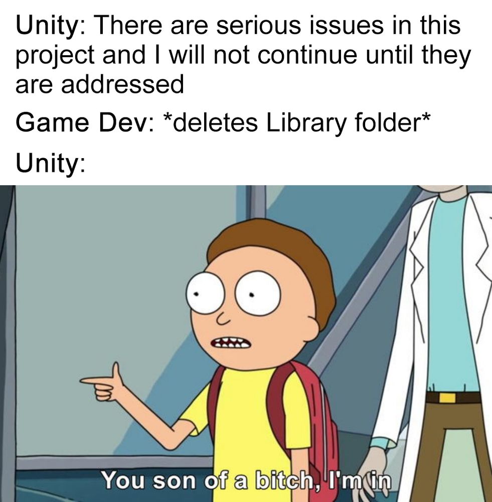 Unity: There are serious issues in this project and I will not continue until they are addressed
Game Dev: *deletes Library folder*
Unity: You son of a bitch, I'm in (the meme from Rick & Morty)