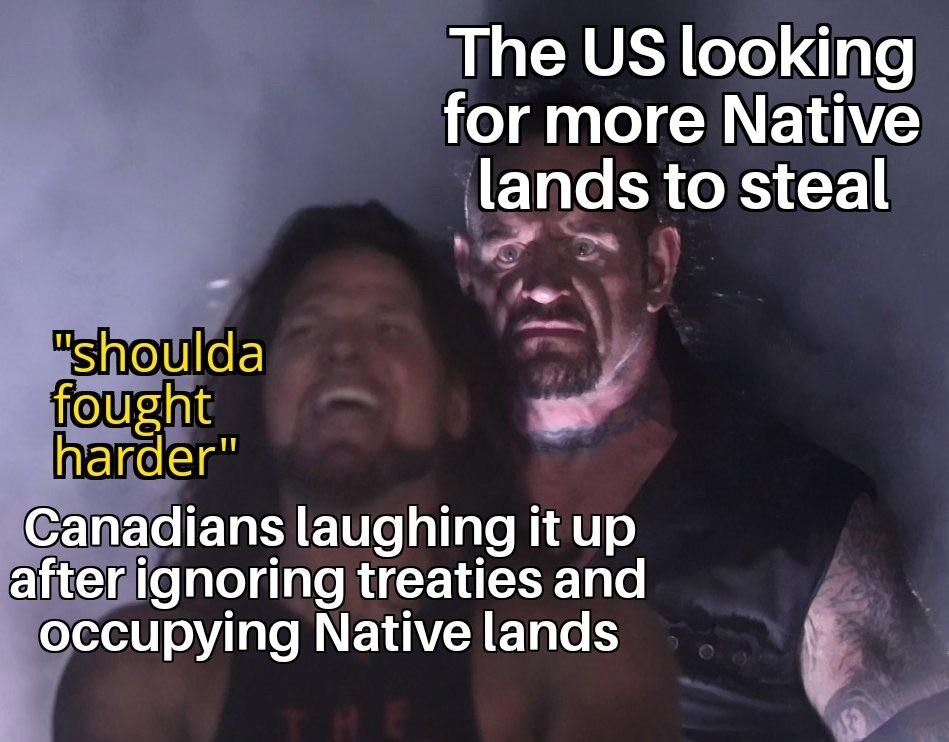 Meme of the Undertaker appearing behind someone who is smiling and laughing, utterly oblivious to his presence. The laughing guy is saying "shoulda fought harder" and the caption over him says "Canadians laughing it up after ignoring treaties and occupying Native lands." The caption over the Undertaker says "the US looking for more Native lands to steal"