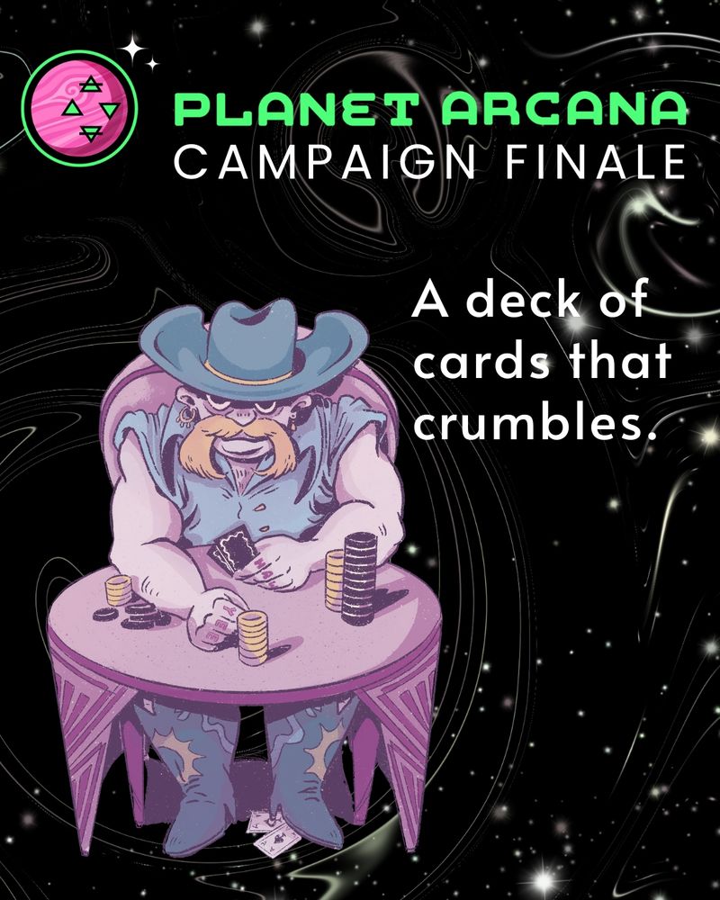 Planet Arcana: Campaign Finale. An illustration of Yeehaw McGraw, a white human man, sitting at a poker table next to a pile of chips and holding a hand of cards. To the left of him is white text reading: A deck of cards that crumbles. The background of the image is black with white swirls and bright pin pricks, almost like a starry night sky.