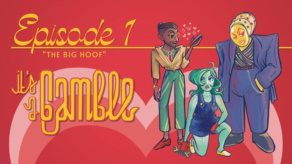 Red background with the top of a large pink heart in the middle. At the top left, yellow cursive text reads, “Episode 1: The Big Hoof”. Below it, the logo for the series: “It’s a Gamble.” To the right, three characters in a group shot. G Vitae: They are wearing a green full body suit with a short yellow jacket. They’re smiling looking at their phone which is alight with emoji reactions. Sublime Virga: She has translucent green skin, long green hair, wearing shorteralls, and she’s kneeling holding a wrench. Connie Pactor: She is a golden cloud android with a translucent head dome. She’s large, wearing a well tailored blue suit and standing with her hand in her pocket.