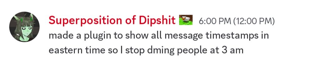 Discord message from me: made a plugin to show all message timestamps in eastern time so I stop dming people at 3 am

The timestamp reads "6:00 PM (12:00 PM)".
