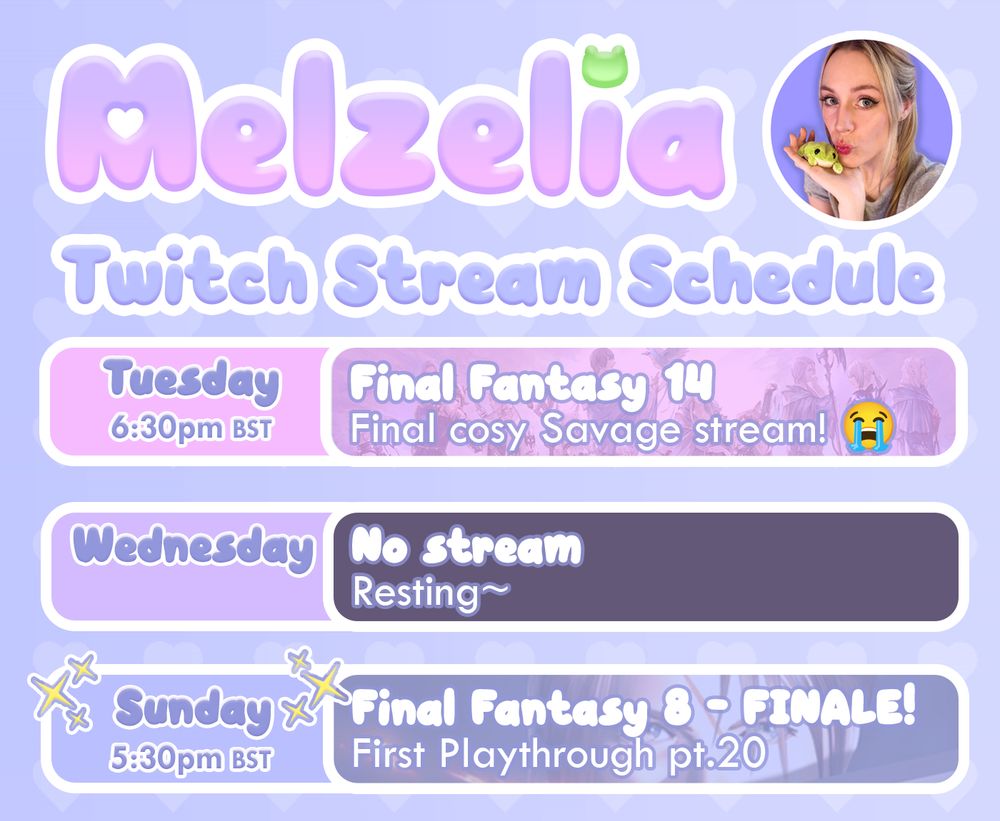 Melzelia Twitch Stream Schedule. 
Tuesday 6:30pm BST: Final Fantasy XIV - Final cosy Savage stream! 😭
Sunday 5:30pm BST: Final Fantasy VIII - FINALE of First Playthrough pt.20