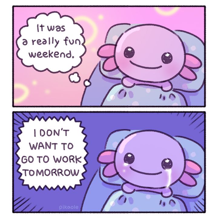 2 panel cartoon

1. The axolotl lying on the bed smiles and says, ‘It was a really fun weekend.’
2. The axolotl lying on the bed sheds tears 'I don't want to go to work tomorrow'