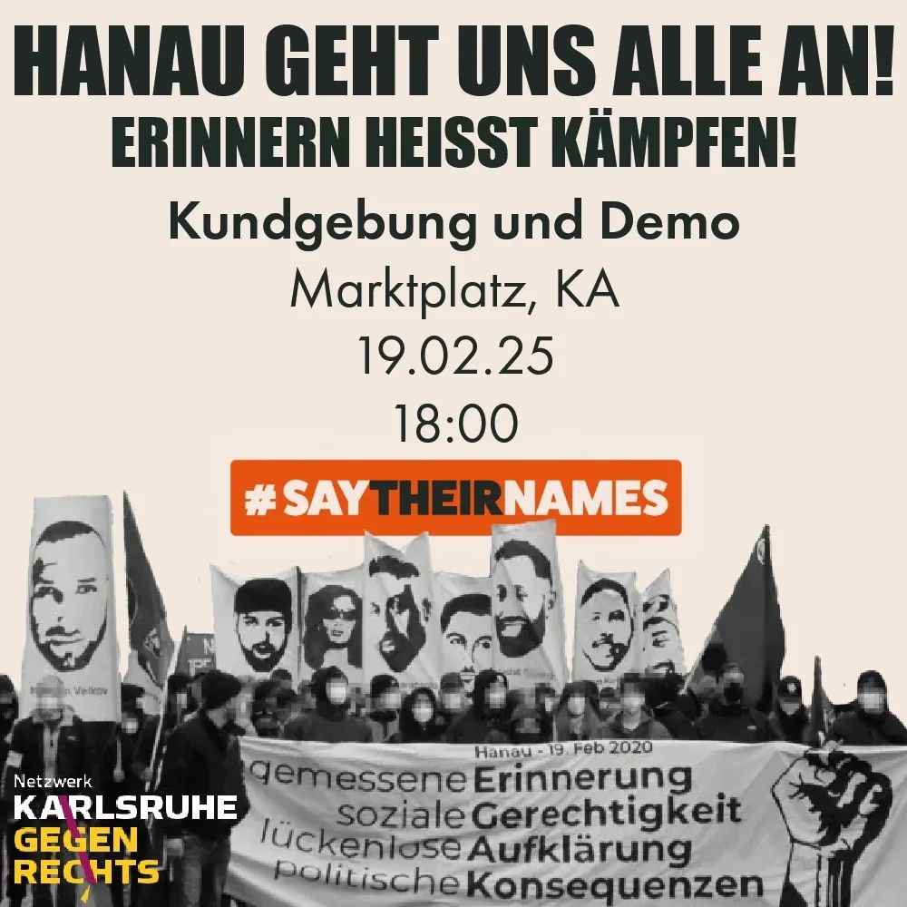Demo-Flyer:

HANAU GEHT UNS ALLE AN!

ERINNERN HEISST KÄMPFEN!

Kundgebung und Demo

Marktplatz, Karlsruhe

19.02.25

18:00 