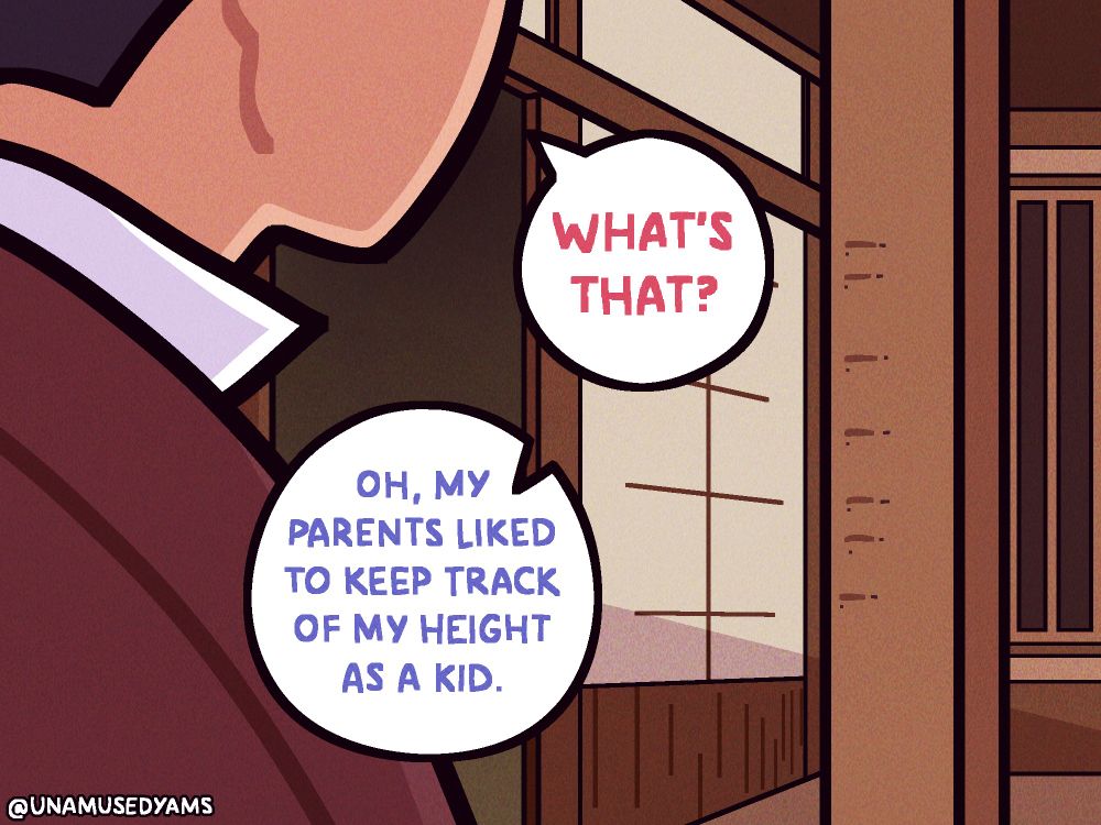 Next panel has us peering over Kazuma's shoulder to see what he was looking at. It is a support beam with small horizontal notches etched onto them. Kazuma asks, "What's that?" Ryuu responses, "Oh. My parents liked to keep track of my height as a kid."