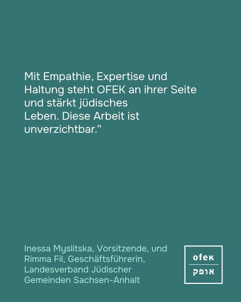 Mit Empathie, Expertise und Haltung steht OFEK an ihrer Seite und stärkt jüdisches 
Leben. Diese Arbeit ist unverzichtbar.“
Inessa Myslitska, Vorsitzende, und Rimma Fil, Geschäftsführerin, Landesverband Jüdischer 
Gemeinden Sachsen-Anhalt