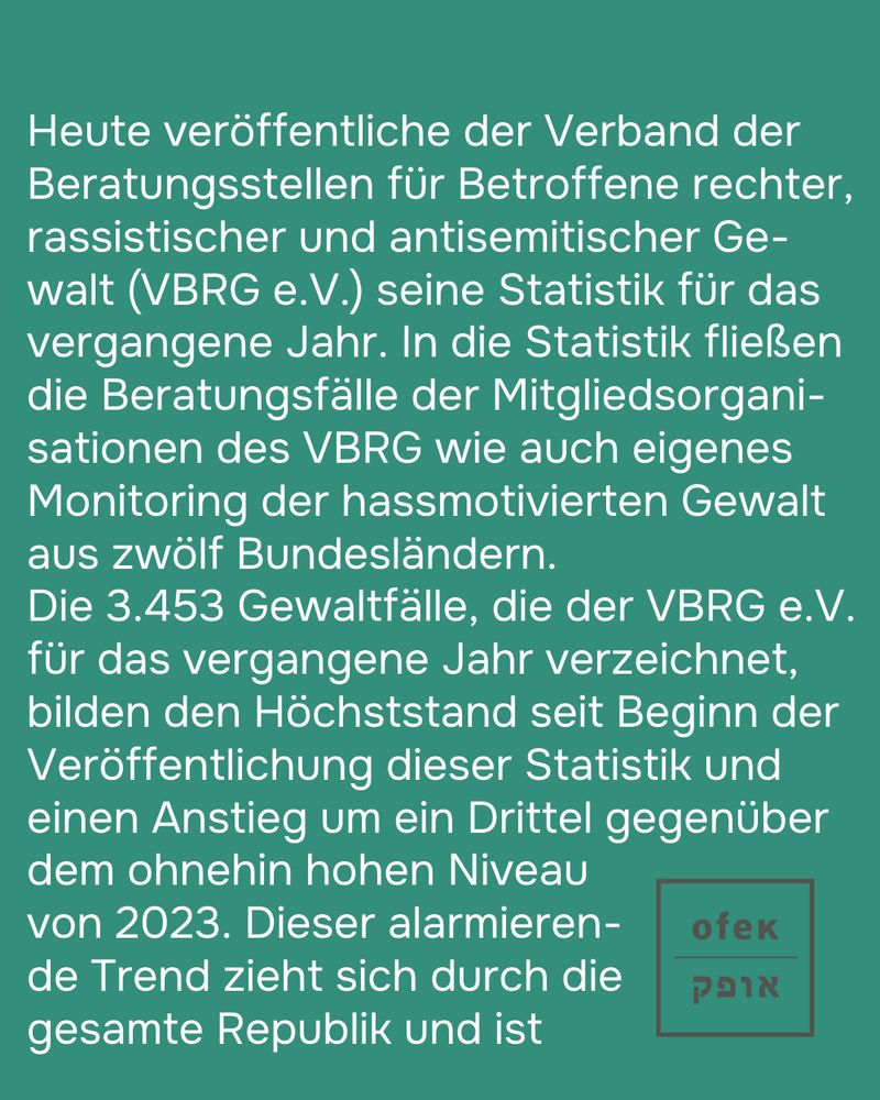 Heute veröffentliche der Verband der Beratungsstellen für Betroffene rechter, rassistischer und antisemitischer Ge-walt (VBRG e.V.) seine Statistik für das vergangene Jahr. In die Statistik fließen die Beratungsfälle der Mitgliedsorgani-sationen des VBRG wie auch eigenes Monitoring der hassmotivierten Gewalt aus zwölf Bundesländern. 
Die 3.453 Gewaltfälle, die der VBRG e.V. für das vergangene Jahr verzeichnet, bilden den Höchststand seit Beginn der Veröffentlichung dieser Statistik und einen Anstieg um ein Drittel gegenüber dem ohnehin hohen Niveau von 2023. Dieser alarmierende Trend zieht sich durch die gesamte Republik und ist 